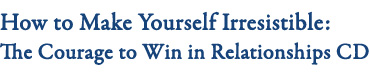 The Courage to Win in Relationships - Make Yourself Irresistible